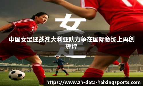 中国女足迎战澳大利亚队力争在国际赛场上再创辉煌