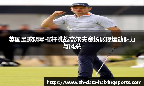 英国足球明星挥杆挑战高尔夫赛场展现运动魅力与风采
