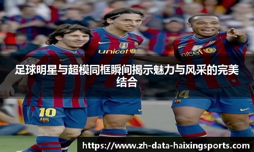 足球明星与超模同框瞬间揭示魅力与风采的完美结合