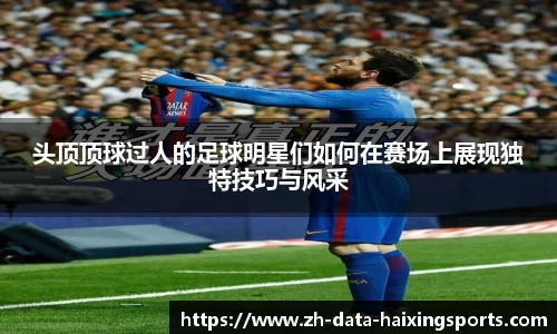 头顶顶球过人的足球明星们如何在赛场上展现独特技巧与风采